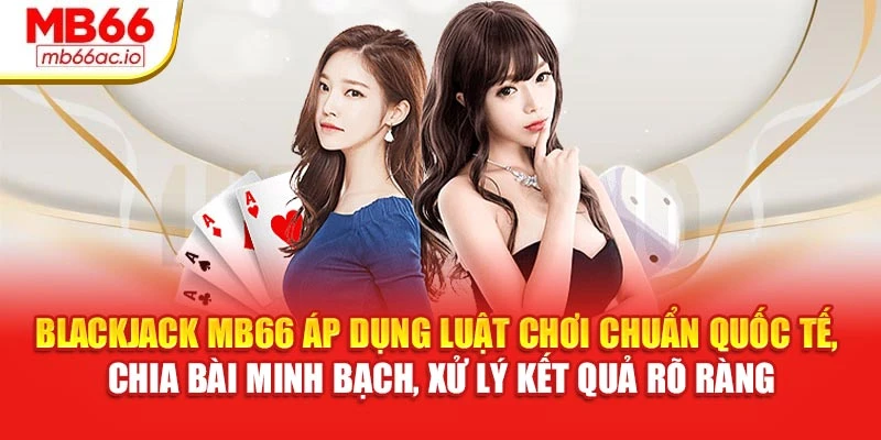 Blackjack MB66 áp dụng luật chơi chuẩn quốc tế, chia bài minh bạch, xử lý kết quả rõ ràng