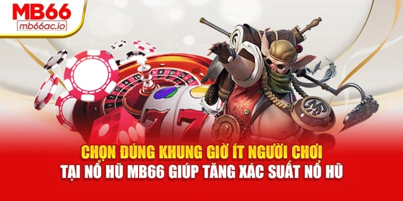 Chọn đúng khung giờ ít người chơi tại nổ hũ MB66 giúp tăng xác suất nổ hũ