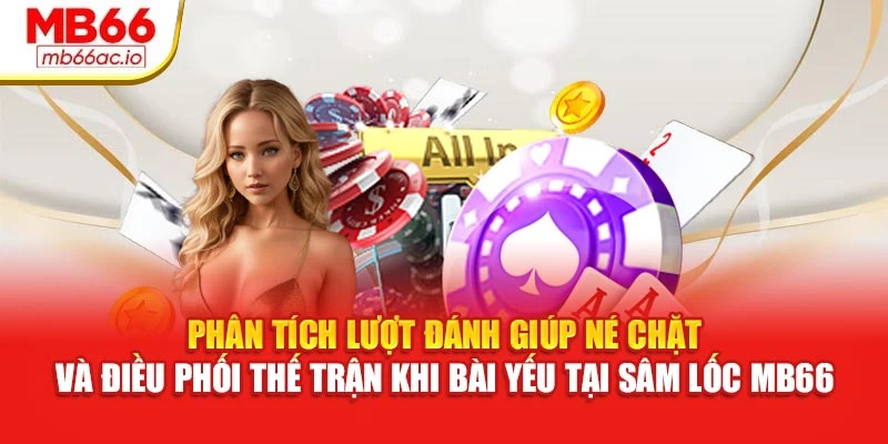 Sâm Lốc MB66 Thoát Trước, Né Chặt Mỗi Lượt Xuống Bài Phân tích lượt đánh giúp né chặt và điều phối thế trận khi bài yếu tại Sâm lốc MB66