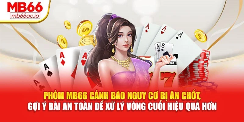 Phỏm MB66 Chiến Thuật Dồn Bài, Tạo Cơ Hội Ù Không Ngờ Phỏm MB66 cảnh báo nguy cơ bị ăn chốt, gợi ý bài an toàn để xử lý vòng cuối hiệu quả hơn