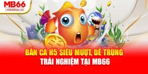 Bắn Cá H5 Siêu Mượt, Dễ Trúng – Trải Nghiệm Tại Mb66