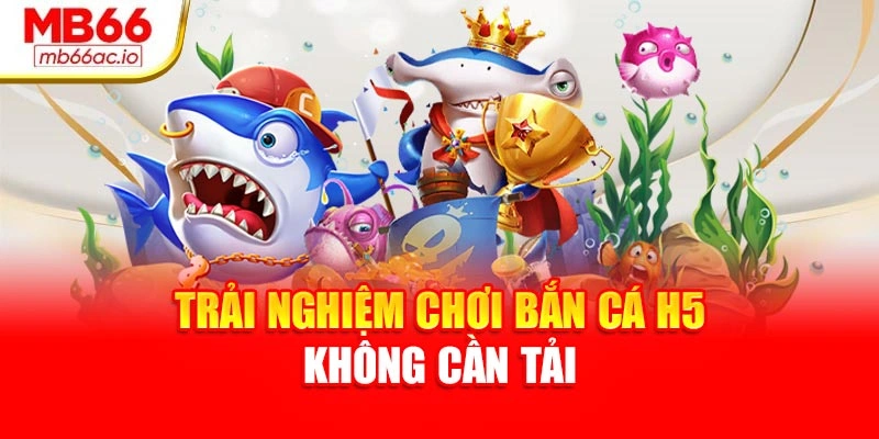 Bắn Cá H5 Siêu Mượt, Dễ Trúng – Trải Nghiệm Tại Mb66 Trải nghiệm chơi bắn cá H5 không cần tải